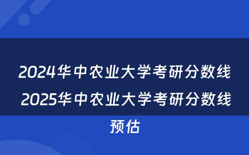 2024华中农业大学考研分数线 2025华中农业大学考研分数线预估