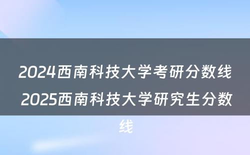2024西南科技大学考研分数线 2025西南科技大学研究生分数线