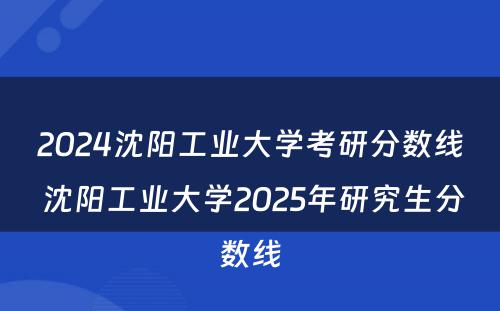 2024沈阳工业大学考研分数线 沈阳工业大学2025年研究生分数线