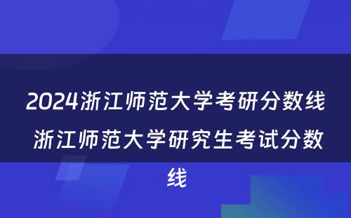 2024浙江师范大学考研分数线 浙江师范大学研究生考试分数线