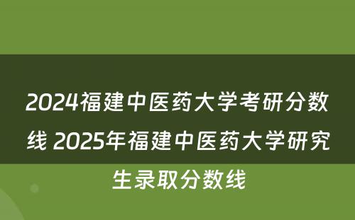 2024福建中医药大学考研分数线 2025年福建中医药大学研究生录取分数线