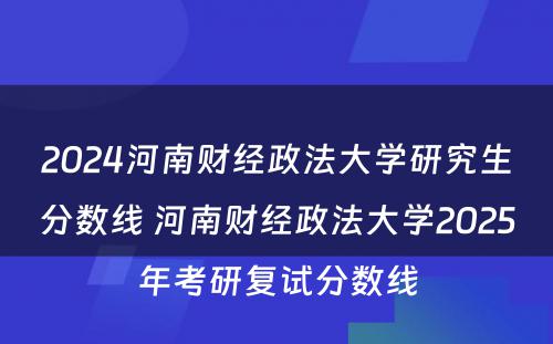 2024河南财经政法大学研究生分数线 河南财经政法大学2025年考研复试分数线