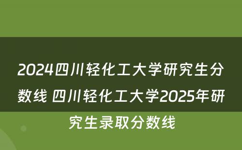 2024四川轻化工大学研究生分数线 四川轻化工大学2025年研究生录取分数线