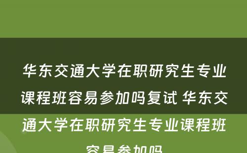 华东交通大学在职研究生专业课程班容易参加吗复试 华东交通大学在职研究生专业课程班容易参加吗