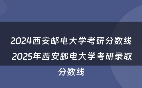 2024西安邮电大学考研分数线 2025年西安邮电大学考研录取分数线