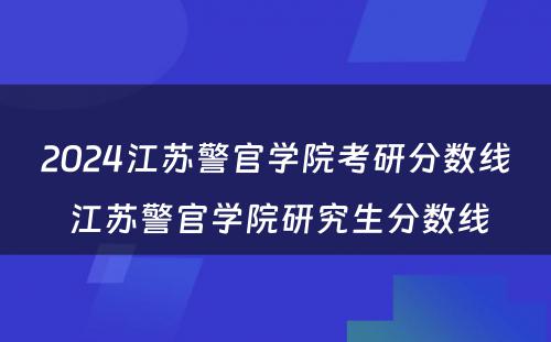 2024江苏警官学院考研分数线 江苏警官学院研究生分数线