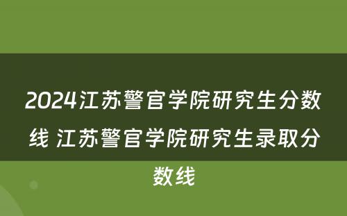 2024江苏警官学院研究生分数线 江苏警官学院研究生录取分数线