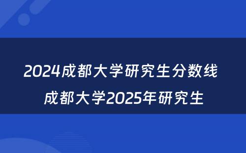 2024成都大学研究生分数线 成都大学2025年研究生