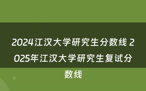 2024江汉大学研究生分数线 2025年江汉大学研究生复试分数线