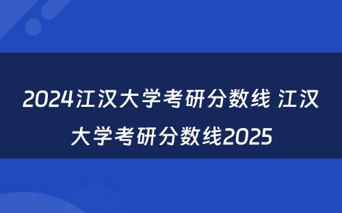 2024江汉大学考研分数线 江汉大学考研分数线2025