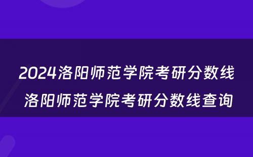 2024洛阳师范学院考研分数线 洛阳师范学院考研分数线查询