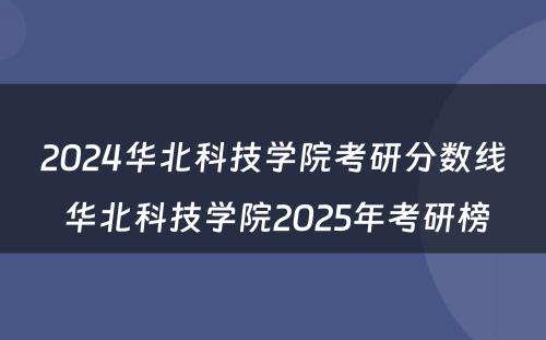 2024华北科技学院考研分数线 华北科技学院2025年考研榜