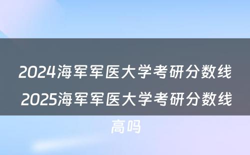 2024海军军医大学考研分数线 2025海军军医大学考研分数线高吗