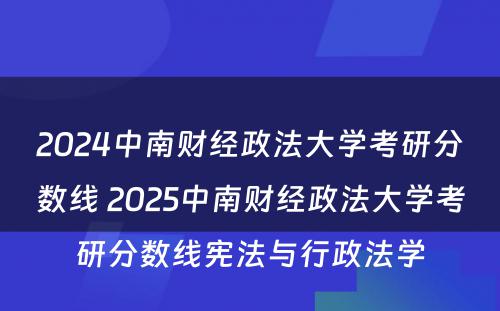 2024中南财经政法大学考研分数线 2025中南财经政法大学考研分数线宪法与行政法学