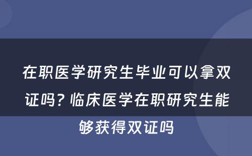 在职医学研究生毕业可以拿双证吗? 临床医学在职研究生能够获得双证吗