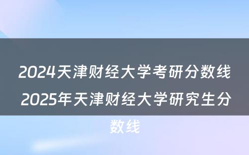 2024天津财经大学考研分数线 2025年天津财经大学研究生分数线
