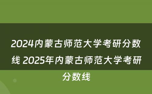 2024内蒙古师范大学考研分数线 2025年内蒙古师范大学考研分数线