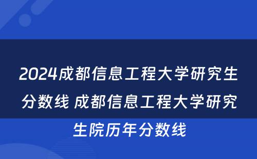2024成都信息工程大学研究生分数线 成都信息工程大学研究生院历年分数线