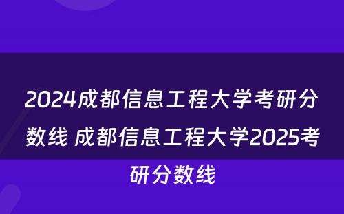 2024成都信息工程大学考研分数线 成都信息工程大学2025考研分数线