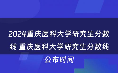 2024重庆医科大学研究生分数线 重庆医科大学研究生分数线公布时间