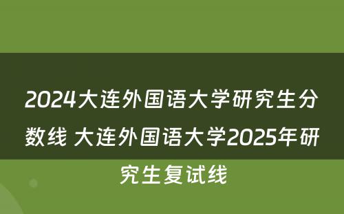 2024大连外国语大学研究生分数线 大连外国语大学2025年研究生复试线