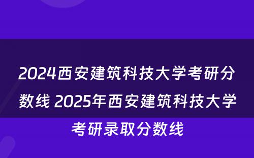 2024西安建筑科技大学考研分数线 2025年西安建筑科技大学考研录取分数线
