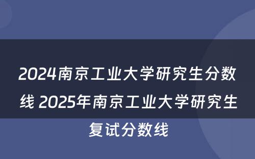 2024南京工业大学研究生分数线 2025年南京工业大学研究生复试分数线