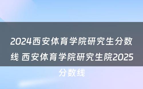2024西安体育学院研究生分数线 西安体育学院研究生院2025分数线