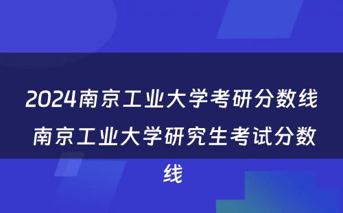 2024南京工业大学考研分数线 南京工业大学研究生考试分数线