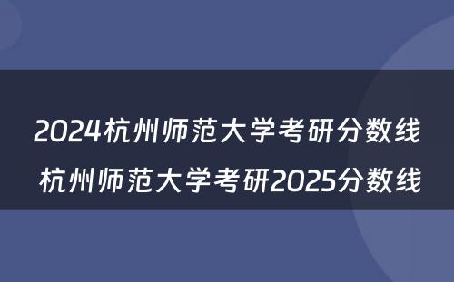 2024杭州师范大学考研分数线 杭州师范大学考研2025分数线