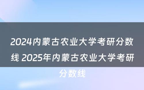 2024内蒙古农业大学考研分数线 2025年内蒙古农业大学考研分数线