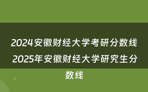 2024安徽财经大学考研分数线 2025年安徽财经大学研究生分数线
