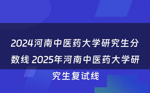 2024河南中医药大学研究生分数线 2025年河南中医药大学研究生复试线