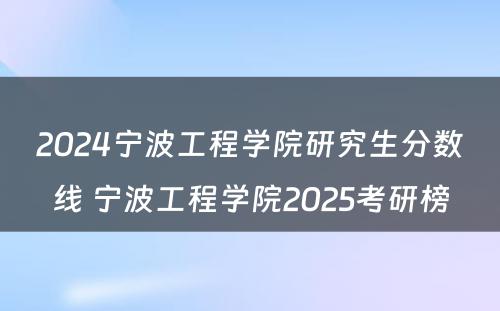 2024宁波工程学院研究生分数线 宁波工程学院2025考研榜