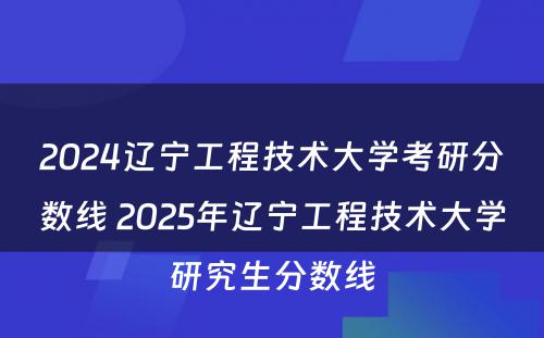 2024辽宁工程技术大学考研分数线 2025年辽宁工程技术大学研究生分数线