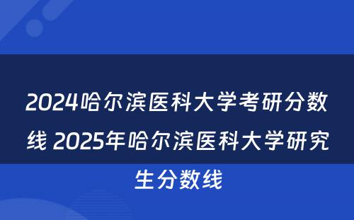 2024哈尔滨医科大学考研分数线 2025年哈尔滨医科大学研究生分数线