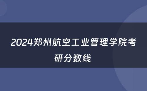 2024郑州航空工业管理学院考研分数线 