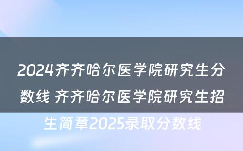 2024齐齐哈尔医学院研究生分数线 齐齐哈尔医学院研究生招生简章2025录取分数线