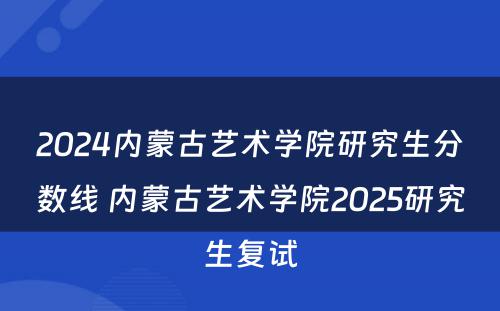 2024内蒙古艺术学院研究生分数线 内蒙古艺术学院2025研究生复试