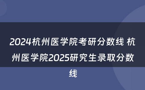 2024杭州医学院考研分数线 杭州医学院2025研究生录取分数线