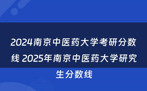 2024南京中医药大学考研分数线 2025年南京中医药大学研究生分数线