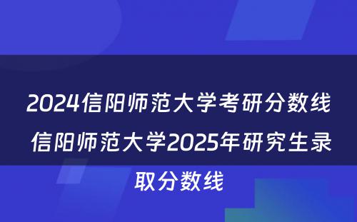 2024信阳师范大学考研分数线 信阳师范大学2025年研究生录取分数线