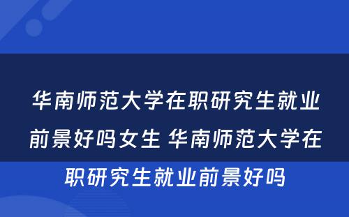 华南师范大学在职研究生就业前景好吗女生 华南师范大学在职研究生就业前景好吗