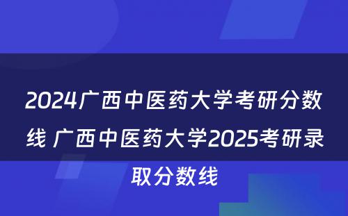 2024广西中医药大学考研分数线 广西中医药大学2025考研录取分数线