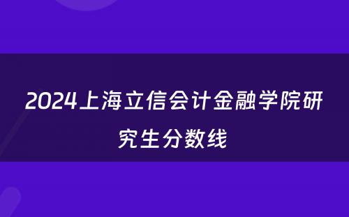 2024上海立信会计金融学院研究生分数线 