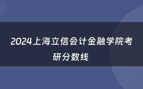 2024上海立信会计金融学院考研分数线 