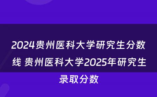 2024贵州医科大学研究生分数线 贵州医科大学2025年研究生录取分数