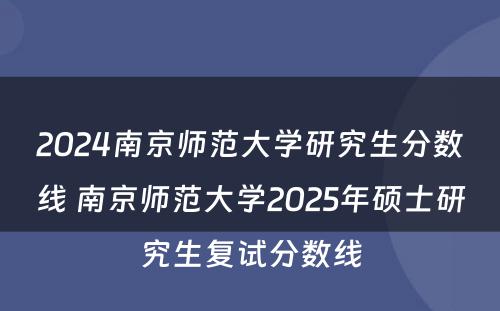 2024南京师范大学研究生分数线 南京师范大学2025年硕士研究生复试分数线