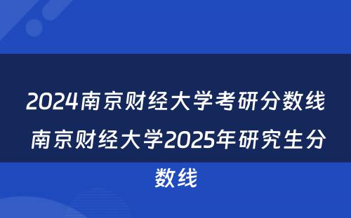 2024南京财经大学考研分数线 南京财经大学2025年研究生分数线