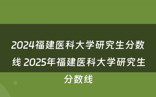 2024福建医科大学研究生分数线 2025年福建医科大学研究生分数线